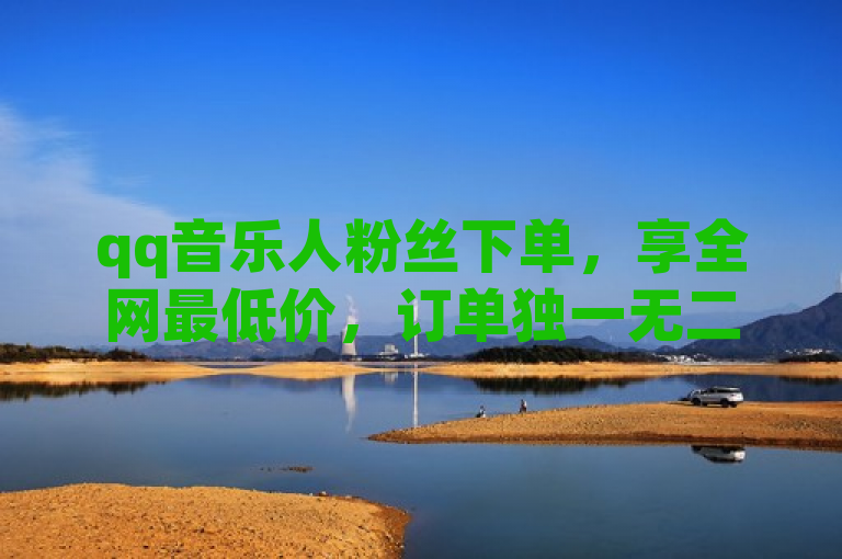 qq音乐人粉丝下单，享全网最低价，订单独一无二！