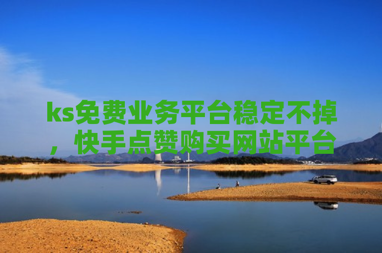 ks免费业务平台稳定不掉，快手点赞购买网站平台可信赖。
