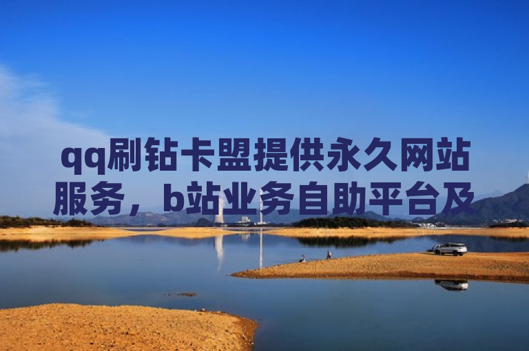 qq刷钻卡盟提供永久网站服务，b站业务自助平台及24小时抖音业务下单和q币充值。