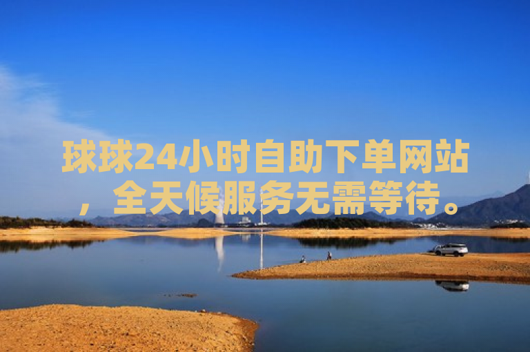 球球24小时自助下单网站，全天候服务无需等待。