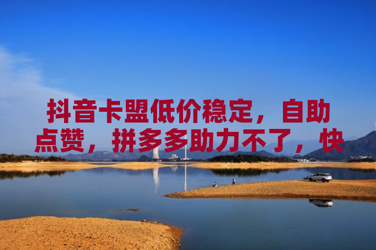 抖音卡盟低价稳定，自助点赞，拼多多助力不了，快手可免费获1000播放量。