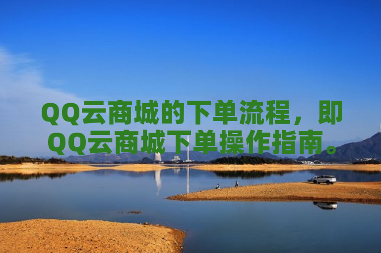 QQ云商城的下单流程，即QQ云商城下单操作指南。