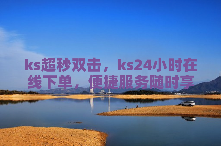 ks超秒双击，ks24小时在线下单，便捷服务随时享。