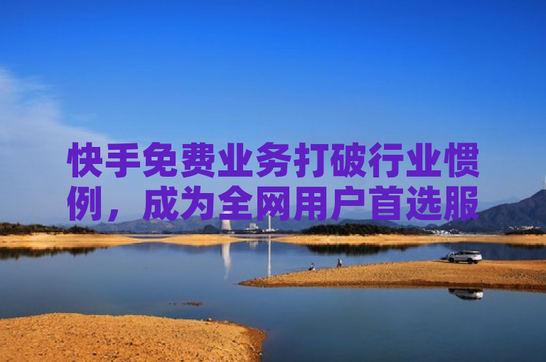 快手免费业务打破行业惯例，成为全网用户首选服务。
