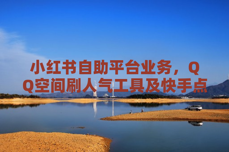 小红书自助平台业务，QQ空间刷人气工具及快手点赞购买网址，QQ系统工具全新改版。