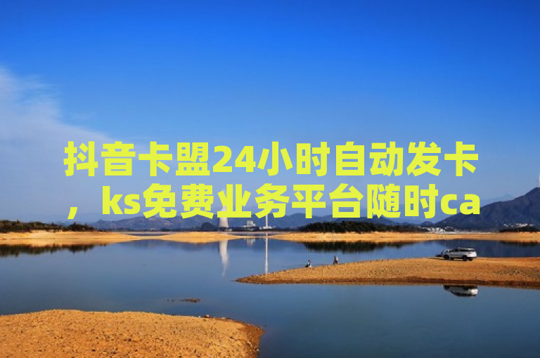 抖音卡盟24小时自动发卡，ks免费业务平台随时call。