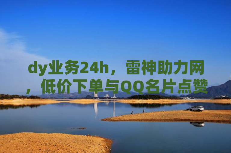 dy业务24h，雷神助力网，低价下单与QQ名片点赞平台。