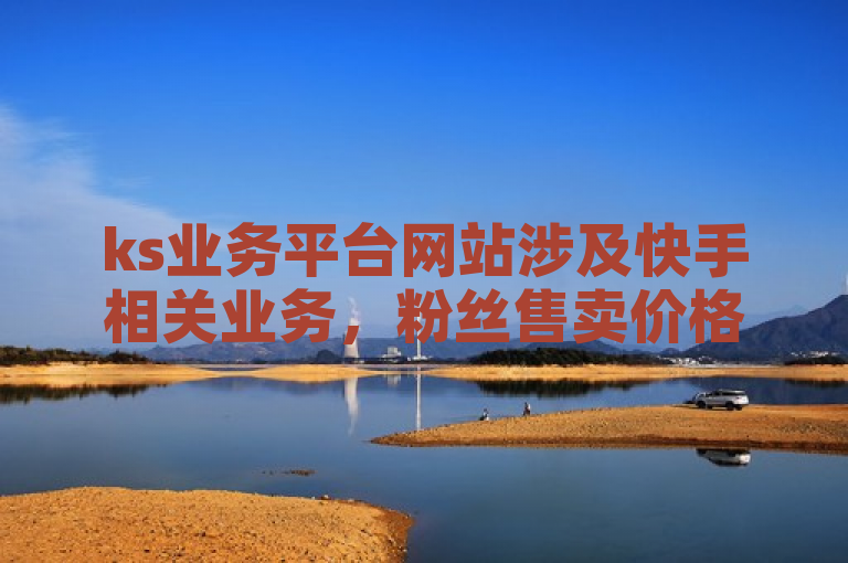 ks业务平台网站涉及快手相关业务，粉丝售卖价格不一。