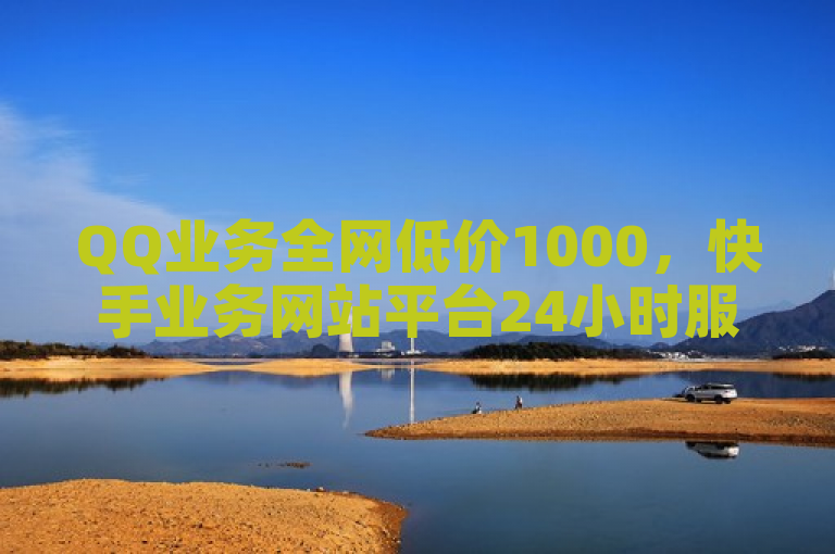 QQ业务全网低价1000，快手业务网站平台24小时服务。