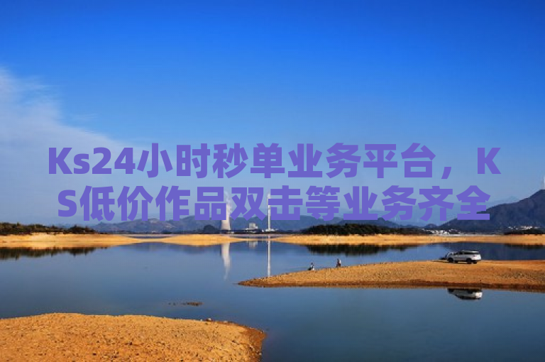 Ks24小时秒单业务平台，KS低价作品双击等业务齐全且价格实惠。