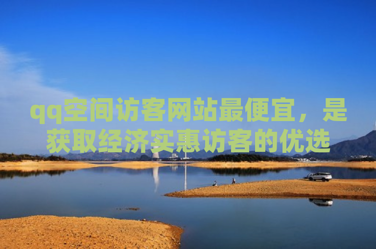 qq空间访客网站最便宜，是获取经济实惠访客的优选。