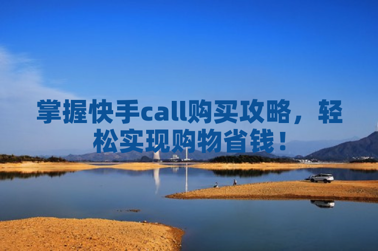 掌握快手call购买攻略，轻松实现购物省钱！