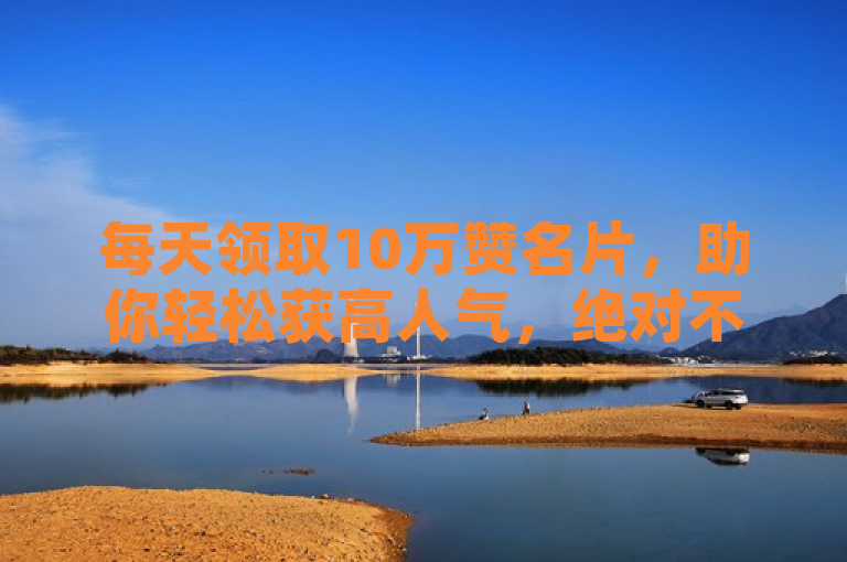 每天领取10万赞名片，助你轻松获高人气，绝对不虚此行！