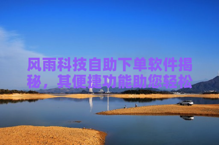 风雨科技自助下单软件揭秘，其便捷功能助您轻松购物，2025必学！