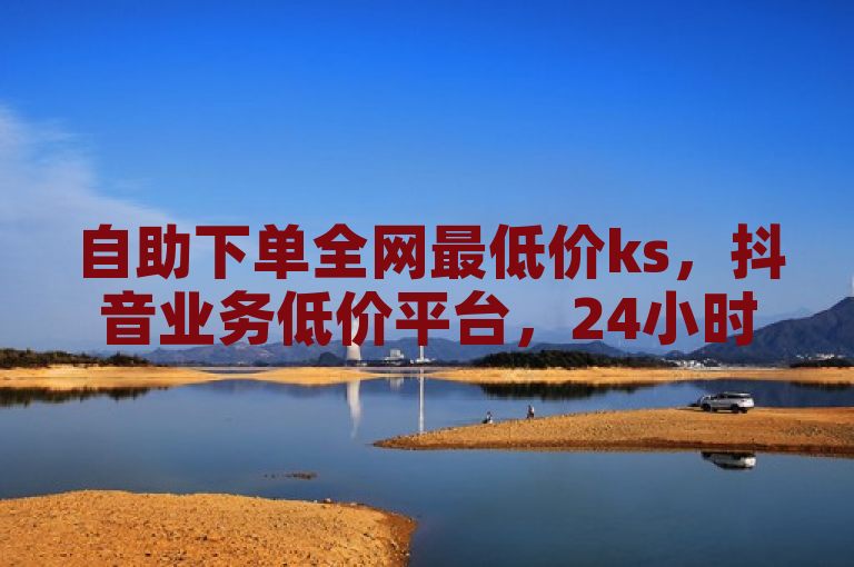 自助下单全网最低价ks，抖音业务低价平台，24小时ks业务自助下单软件。