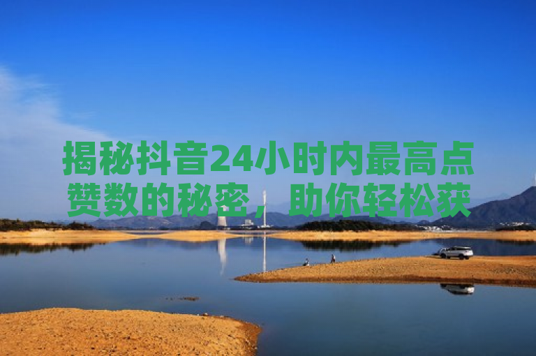 揭秘抖音24小时内最高点赞数的秘密，助你轻松获赞！