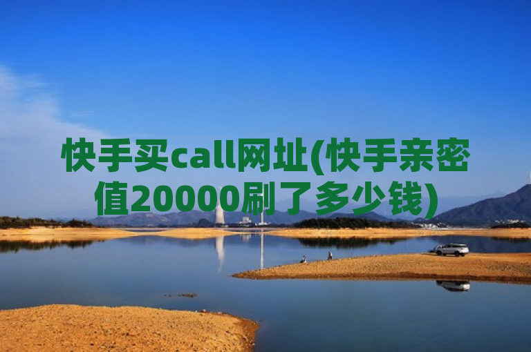 快手买call网址(快手亲密值20000刷了多少钱)