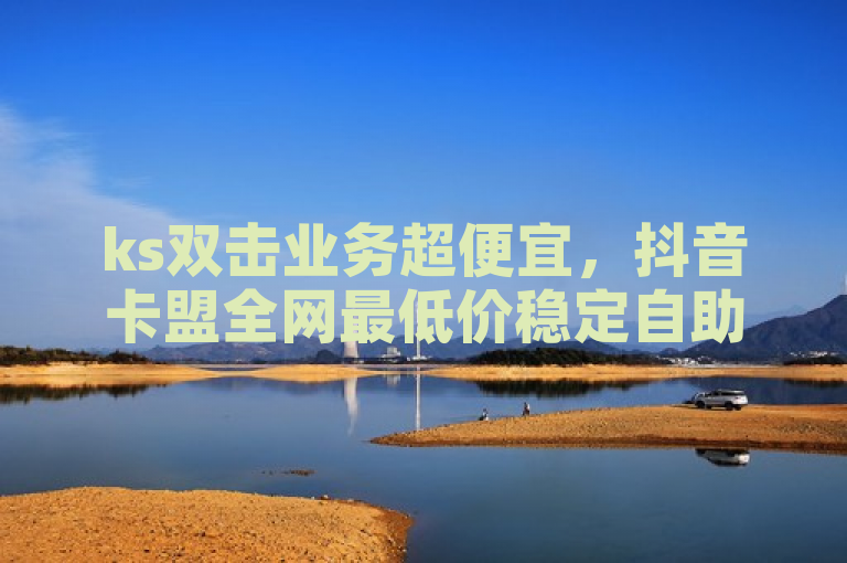 ks双击业务超便宜，抖音卡盟全网最低价稳定自助下单浏览量。