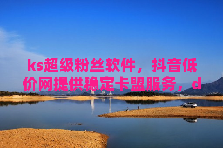 ks超级粉丝软件，抖音低价网提供稳定卡盟服务，dy业务自助下单。