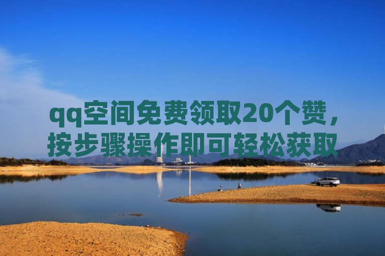qq空间免费领取20个赞，按步骤操作即可轻松获取。