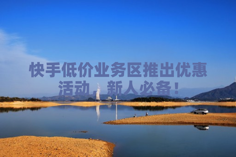 快手低价业务区推出优惠活动，新人必备！