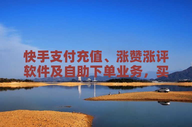 快手支付充值、涨赞涨评软件及自助下单业务，买call链接。