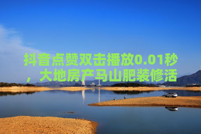 抖音点赞双击播放0.01秒，大地房产马山肥装修活动来袭。