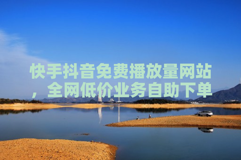 快手抖音免费播放量网站，全网低价业务自助下单商城。