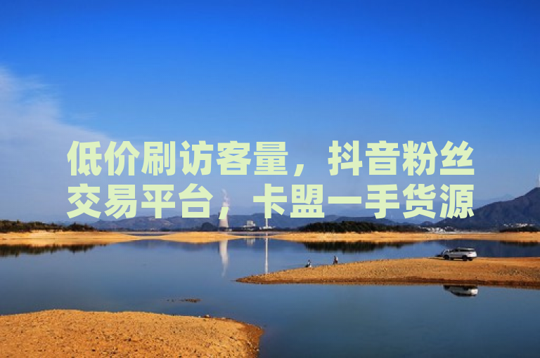 低价刷访客量，抖音粉丝交易平台，卡盟一手货源站，1元充60快币。