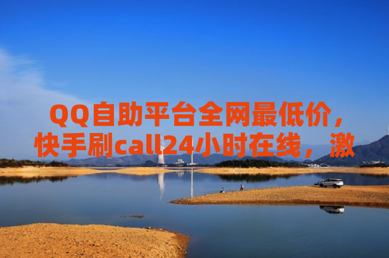 QQ自助平台全网最低价，快手刷call24小时在线，激活码一手货源商城，空间访客量0.1元一万。