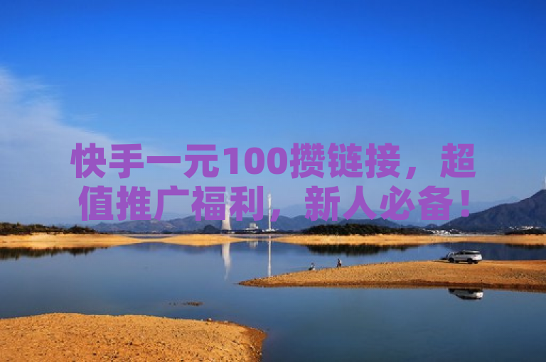 快手一元100攒链接，超值推广福利，新人必备！