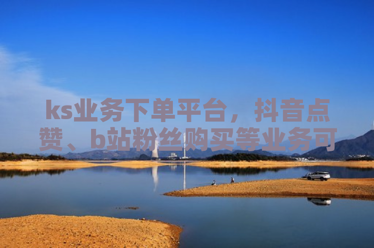 ks业务下单平台，抖音点赞、b站粉丝购买等业务可24小时免费下单。