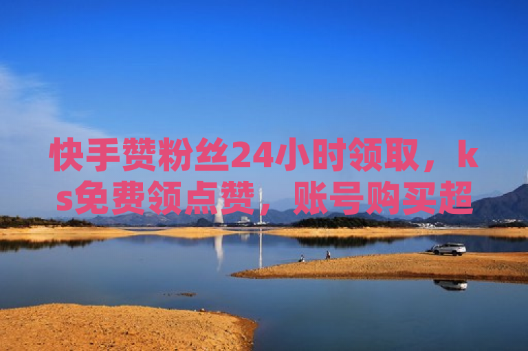 快手赞粉丝24小时领取，ks免费领点赞，账号购买超便宜，dy24小时下单平台。