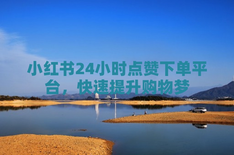 小红书24小时点赞下单平台，快速提升购物梦