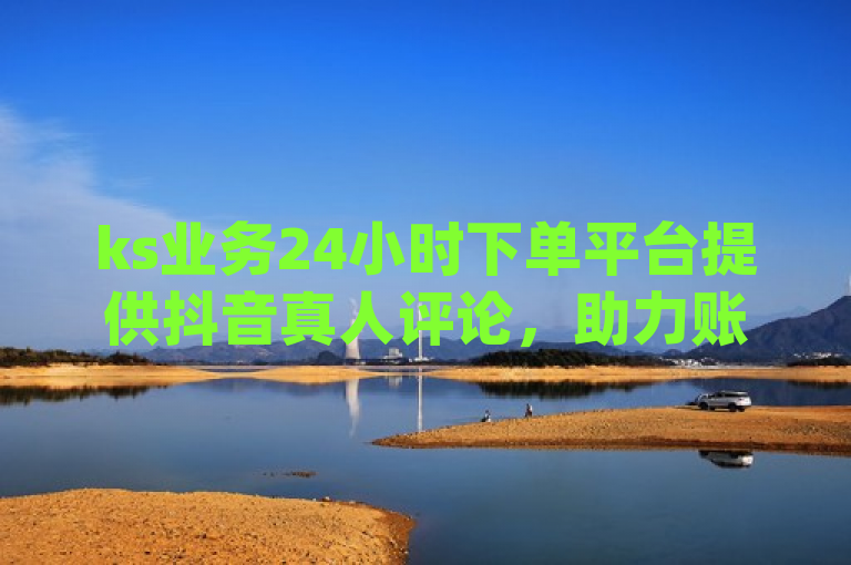 ks业务24小时下单平台提供抖音真人评论，助力账号快速涨粉[1]。