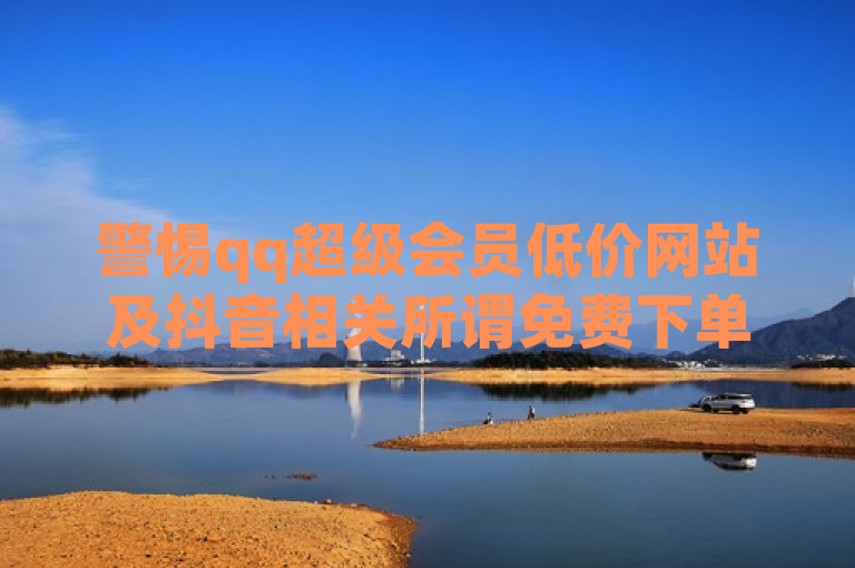 警惕qq超级会员低价网站及抖音相关所谓免费下单平台，谨防诈骗。