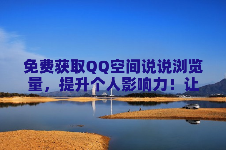 免费获取QQ空间说说浏览量，提升个人影响力！让你的空间说说瞬间爆红！