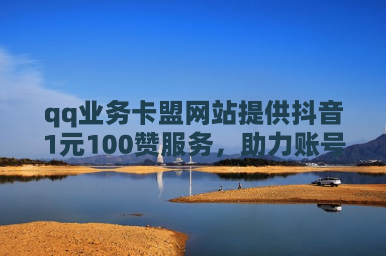 qq业务卡盟网站提供抖音1元100赞服务，助力账号热度飙升。