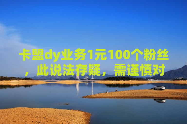 卡盟dy业务1元100个粉丝，此说法存疑，需谨慎对待。