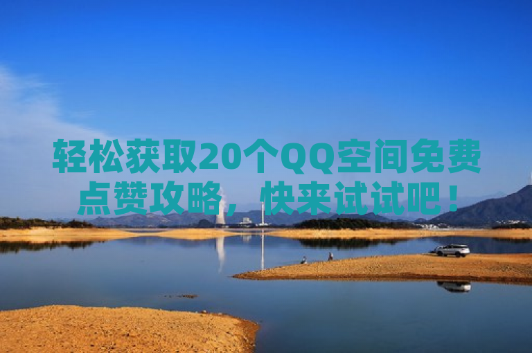 轻松获取20个QQ空间免费点赞攻略，快来试试吧！