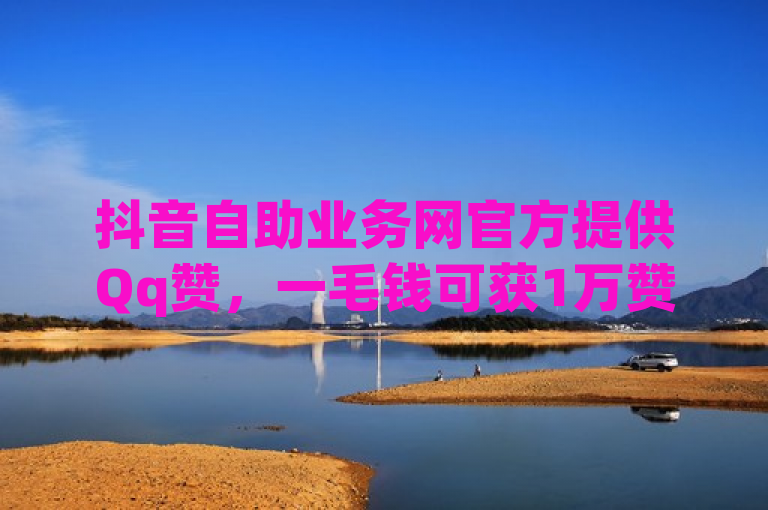 抖音自助业务网官方提供Qq赞，一毛钱可获1万赞。