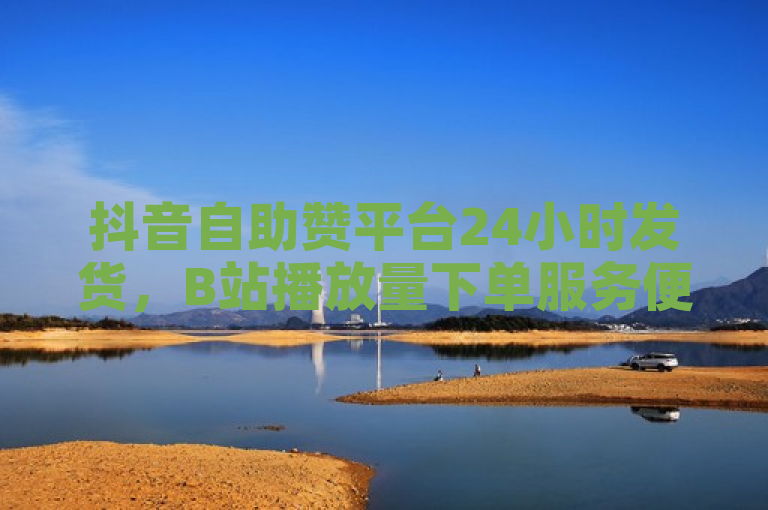 抖音自助赞平台24小时发货，B站播放量下单服务便捷。