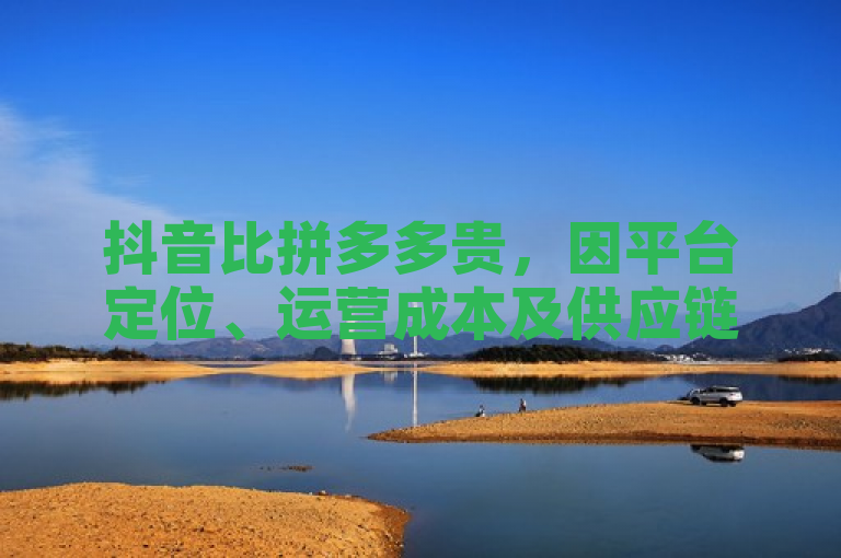 抖音比拼多多贵，因平台定位、运营成本及供应链差异所致。