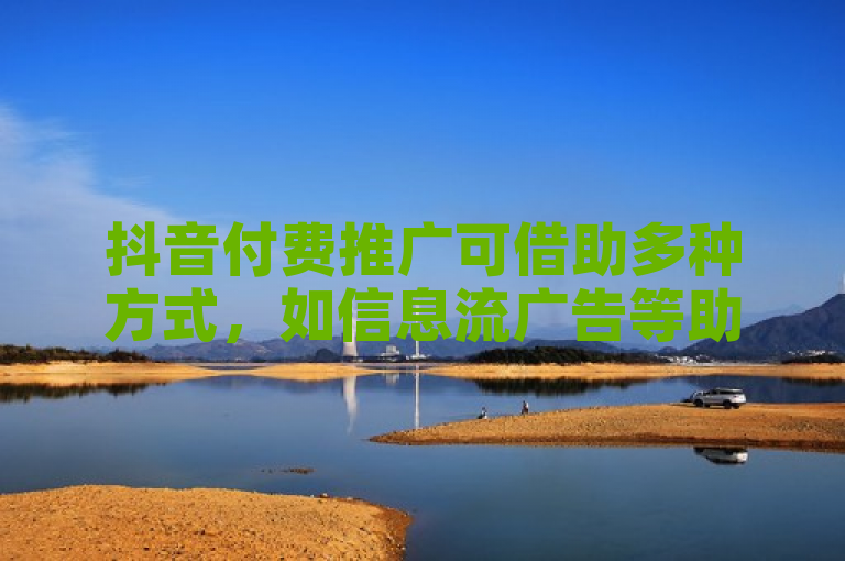 抖音付费推广可借助多种方式，如信息流广告等助力品牌曝光。