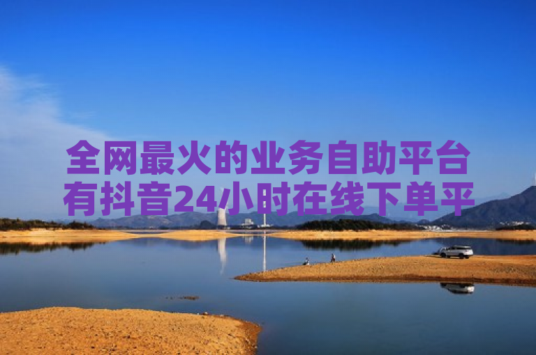 全网最火的业务自助平台有抖音24小时在线下单平台。