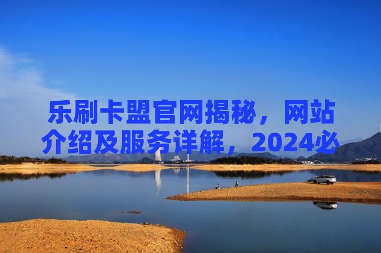 乐刷卡盟官网揭秘，网站介绍及服务详解，2024必学！