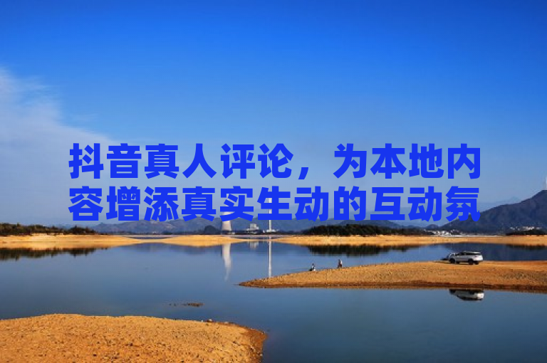 抖音真人评论，为本地内容增添真实生动的互动氛围。