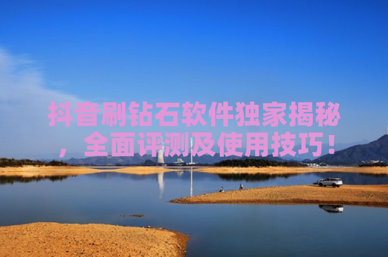 抖音刷钻石软件独家揭秘，全面评测及使用技巧！