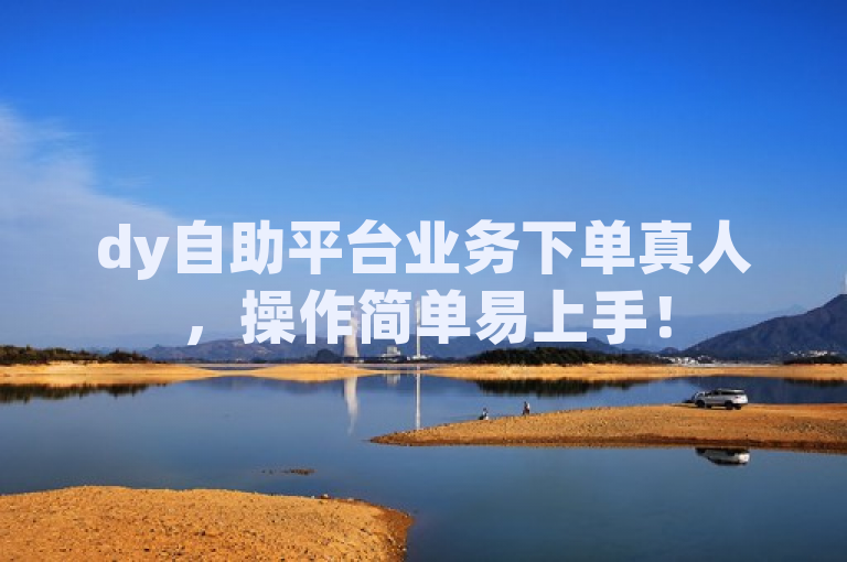 dy自助平台业务下单真人，操作简单易上手！