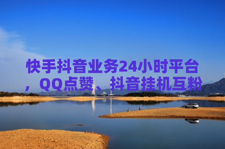 快手抖音业务24小时平台，QQ点赞、抖音挂机互粉等业务来袭。
